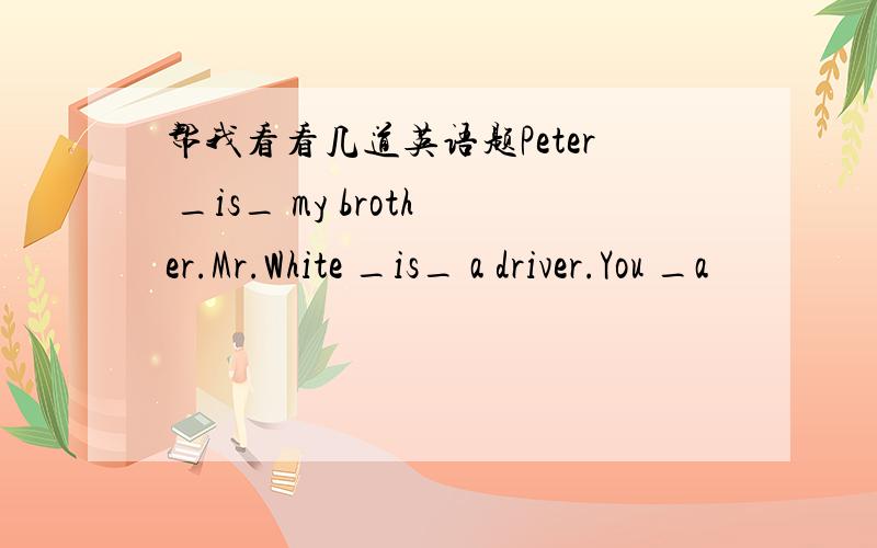 帮我看看几道英语题Peter _is_ my brother.Mr.White _is_ a driver.You _a