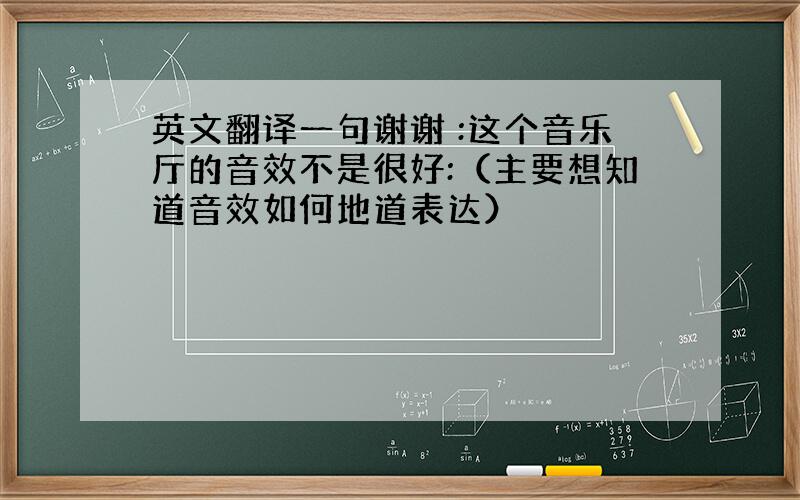 英文翻译一句谢谢 :这个音乐厅的音效不是很好:（主要想知道音效如何地道表达）