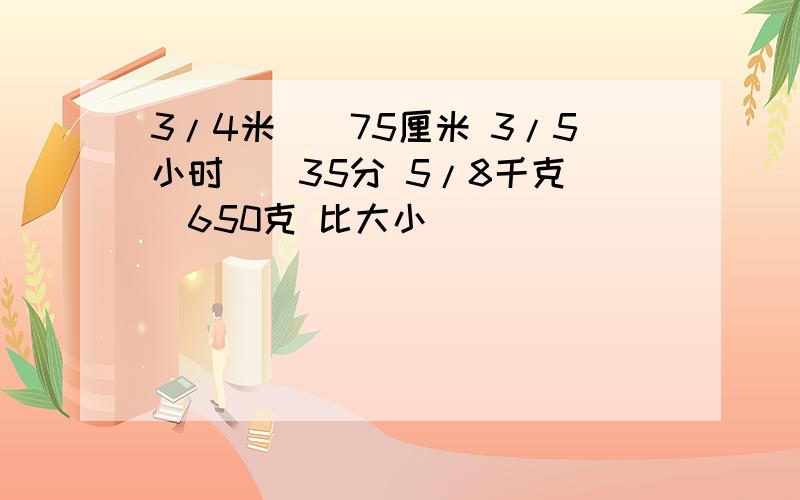 3/4米（）75厘米 3/5小时（）35分 5/8千克（）650克 比大小