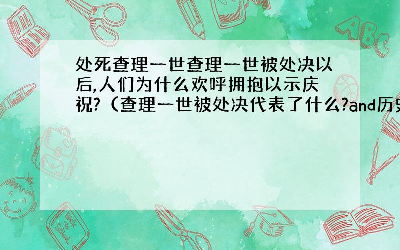 处死查理一世查理一世被处决以后,人们为什么欢呼拥抱以示庆祝?（查理一世被处决代表了什么?and历史意义）