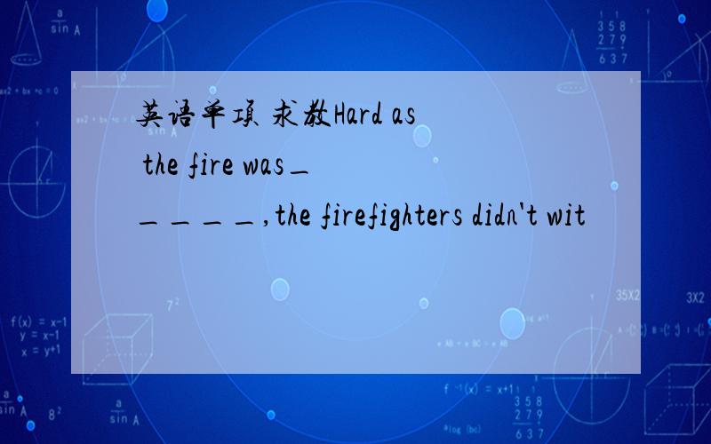 英语单项 求教Hard as the fire was_____,the firefighters didn't wit