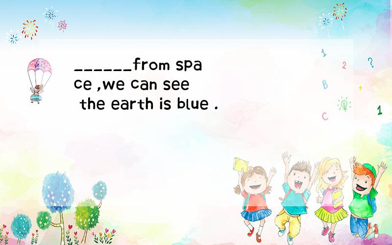 ______from space ,we can see the earth is blue .