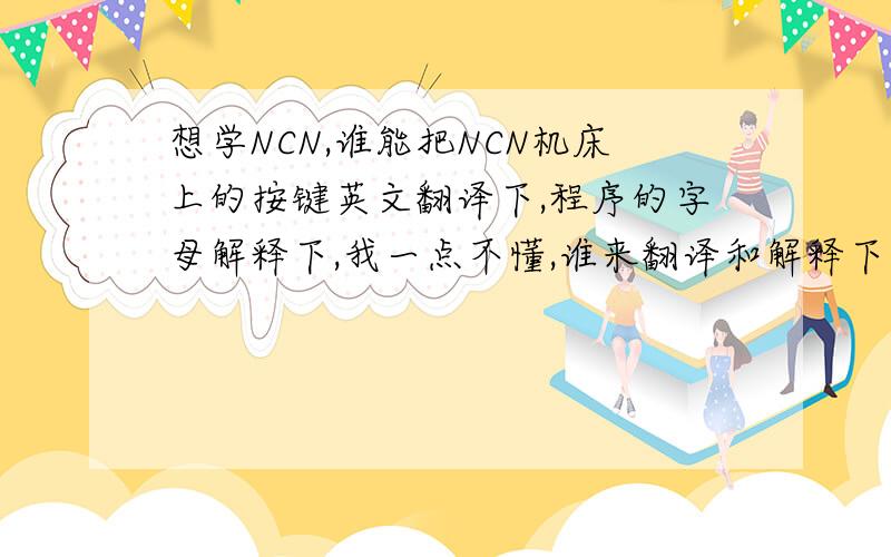 想学NCN,谁能把NCN机床上的按键英文翻译下,程序的字母解释下,我一点不懂,谁来翻译和解释下