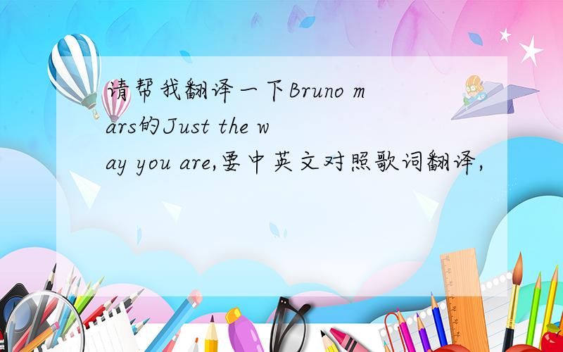 请帮我翻译一下Bruno mars的Just the way you are,要中英文对照歌词翻译,