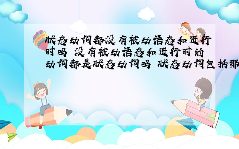 状态动词都没有被动语态和进行时吗 没有被动语态和进行时的动词都是状态动词吗 状态动词包括那些啊