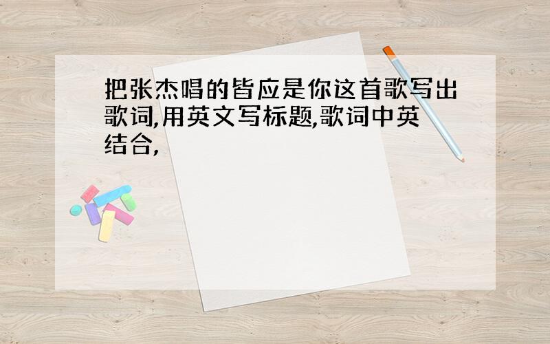 把张杰唱的皆应是你这首歌写出歌词,用英文写标题,歌词中英结合,