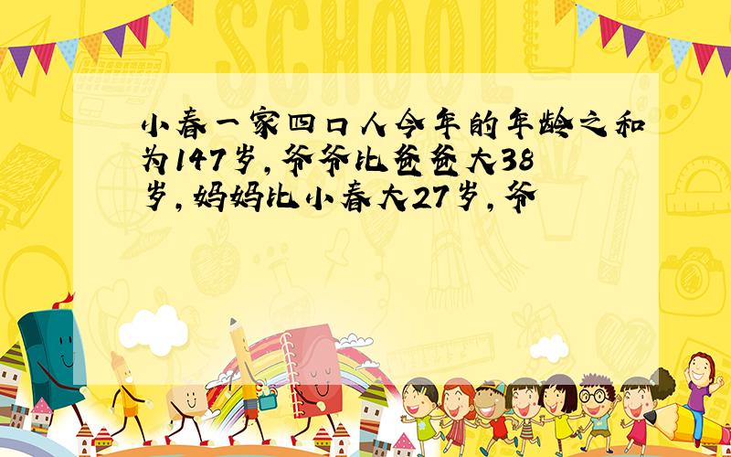 小春一家四口人今年的年龄之和为147岁,爷爷比爸爸大38岁,妈妈比小春大27岁,爷