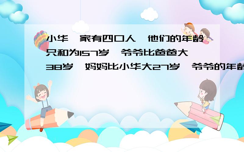 小华一家有四口人,他们的年龄只和为157岁,爷爷比爸爸大38岁,妈妈比小华大27岁,爷爷的年龄是小华与妈妈年龄之和的2倍