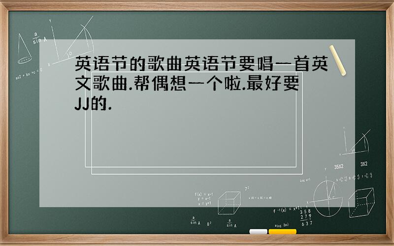 英语节的歌曲英语节要唱一首英文歌曲.帮偶想一个啦.最好要JJ的.