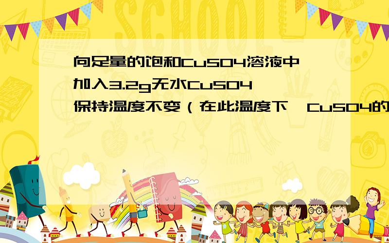 向足量的饱和CuSO4溶液中加入3.2g无水CuSO4,保持温度不变（在此温度下,CuSO4的溶解度为20g）,放置一段