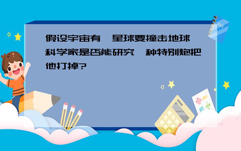 假设宇宙有一星球要撞击地球,科学家是否能研究一种特别炮把他打掉?