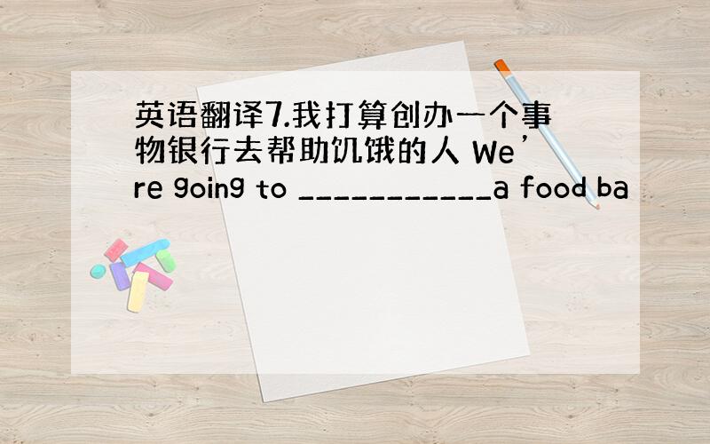 英语翻译7.我打算创办一个事物银行去帮助饥饿的人 We’re going to ___________a food ba