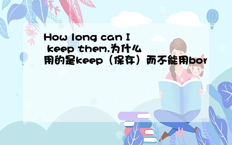 How long can I keep them.为什么用的是keep（保存）而不能用bor