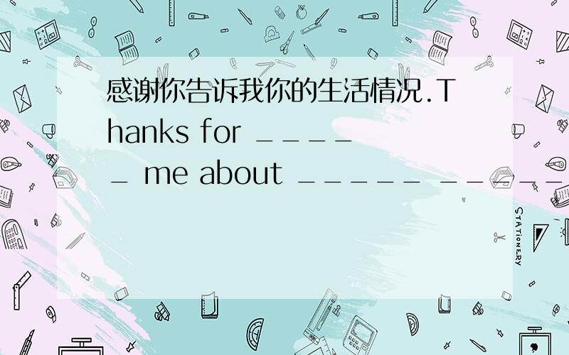 感谢你告诉我你的生活情况.Thanks for _____ me about _____ _____.