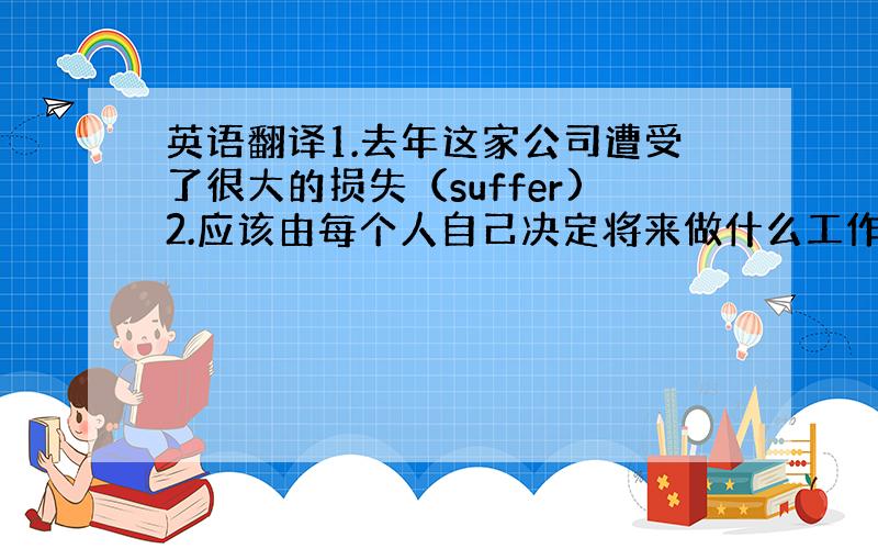 英语翻译1.去年这家公司遭受了很大的损失（suffer)2.应该由每个人自己决定将来做什么工作（it's up to)3