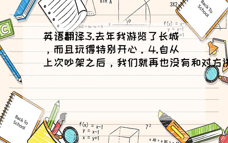 英语翻译3.去年我游览了长城，而且玩得特别开心。4.自从上次吵架之后，我们就再也没有和对方讲过话。5.把电视声音调低点，