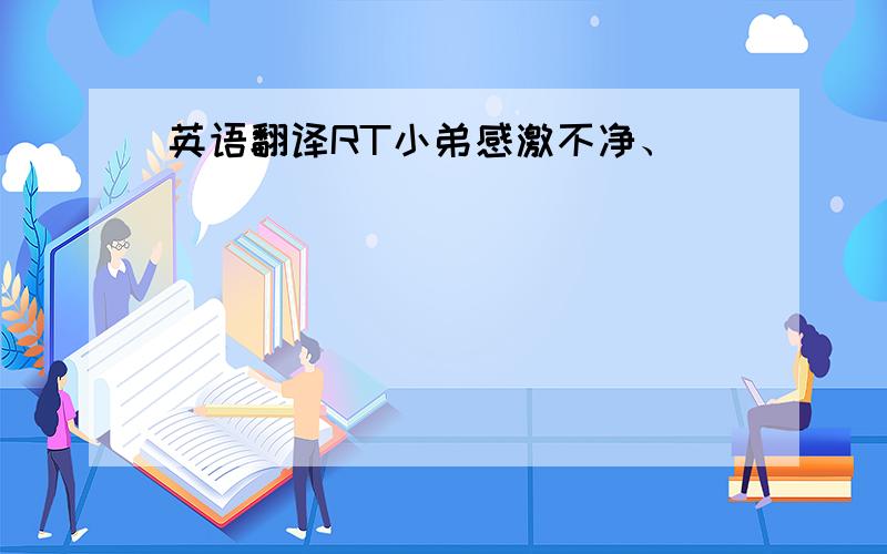 英语翻译RT小弟感激不净、