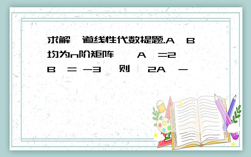 求解一道线性代数提题.A,B均为n阶矩阵,丨A丨=2,丨B丨= -3 ,则 丨2A*－