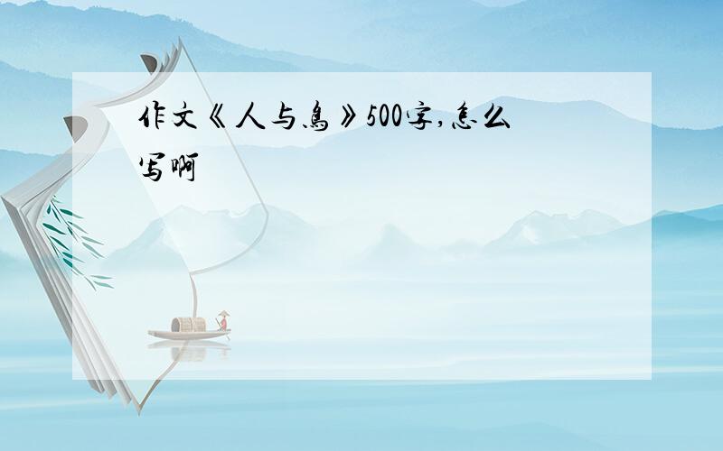 作文《人与鸟》500字,怎么写啊