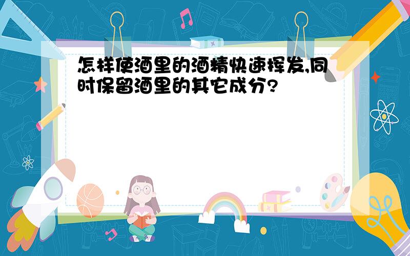 怎样使酒里的酒精快速挥发,同时保留酒里的其它成分?