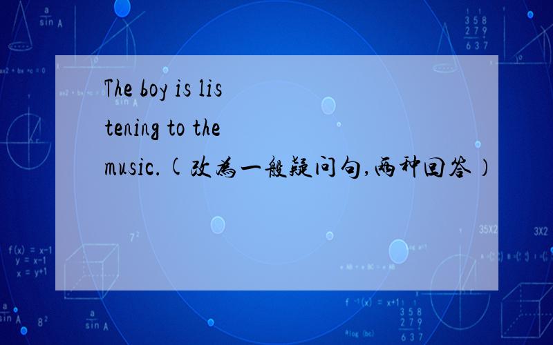 The boy is listening to the music.(改为一般疑问句,两种回答）