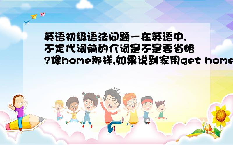 英语初级语法问题－在英语中,不定代词前的介词是不是要省略?像home那样,如果说到家用get home,之中的to要省略