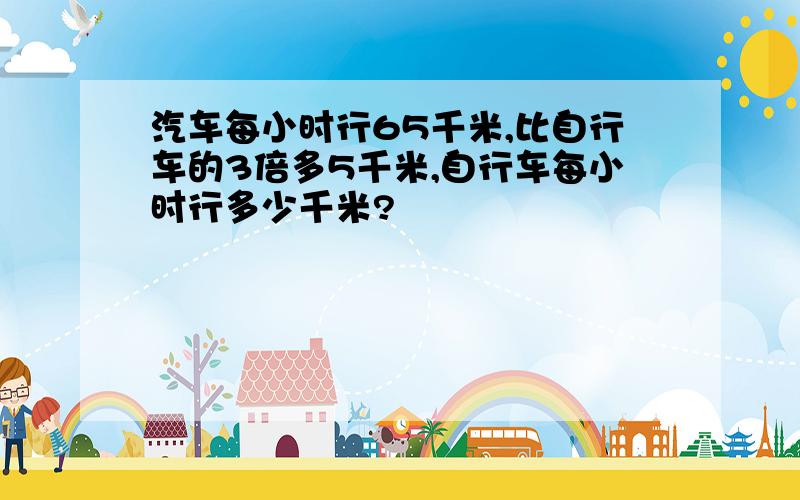 汽车每小时行65千米,比自行车的3倍多5千米,自行车每小时行多少千米?