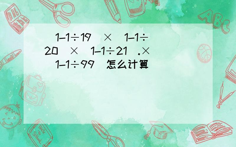 （1-1÷19）×（1-1÷20）×（1-1÷21）.×（1-1÷99）怎么计算