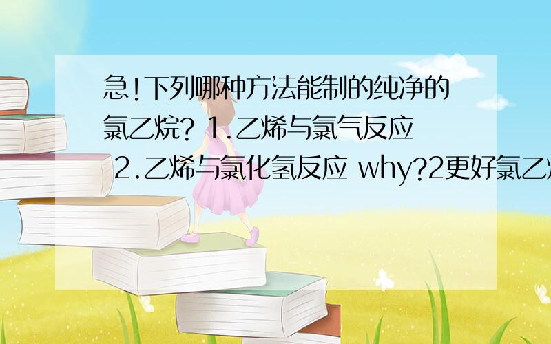 急!下列哪种方法能制的纯净的氯乙烷? 1.乙烯与氯气反应 2.乙烯与氯化氢反应 why?2更好氯乙烯是神马