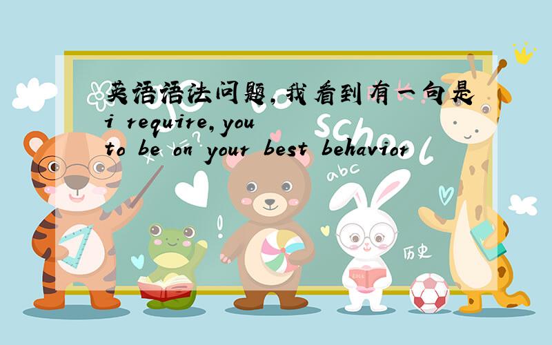 英语语法问题,我看到有一句是i require,you to be on your best behavior