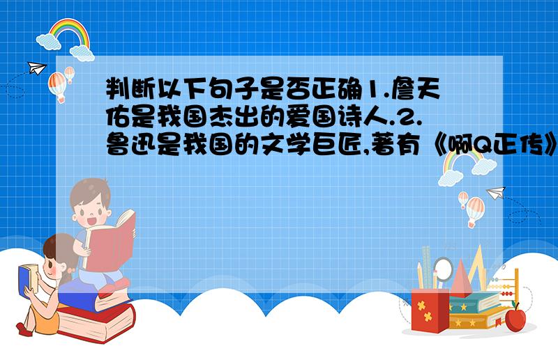 判断以下句子是否正确1.詹天佑是我国杰出的爱国诗人.2.鲁迅是我国的文学巨匠,著有《啊Q正传》、《朝花夕拾》、《狂人日记