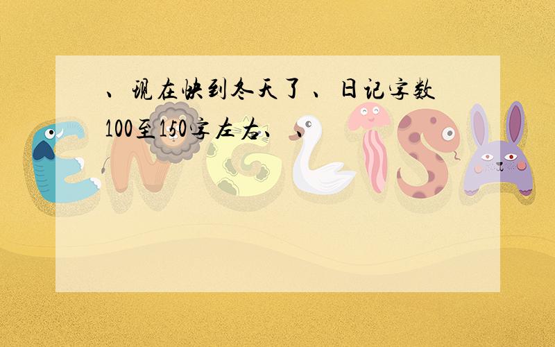 、现在快到冬天了 、日记字数100至150字左右、 、