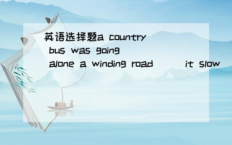 英语选择题a country bus was going alone a winding road __ it slow