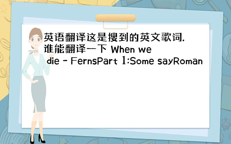 英语翻译这是搜到的英文歌词.谁能翻译一下 When we die - FernsPart 1:Some sayRoman