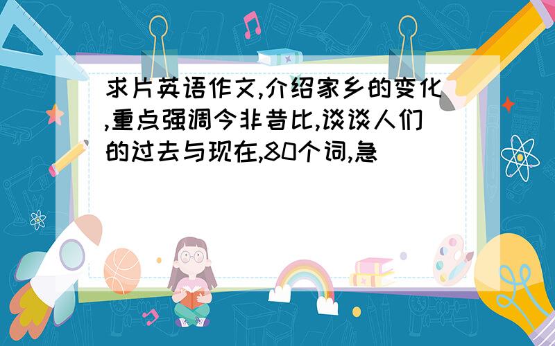 求片英语作文,介绍家乡的变化,重点强调今非昔比,谈谈人们的过去与现在,80个词,急