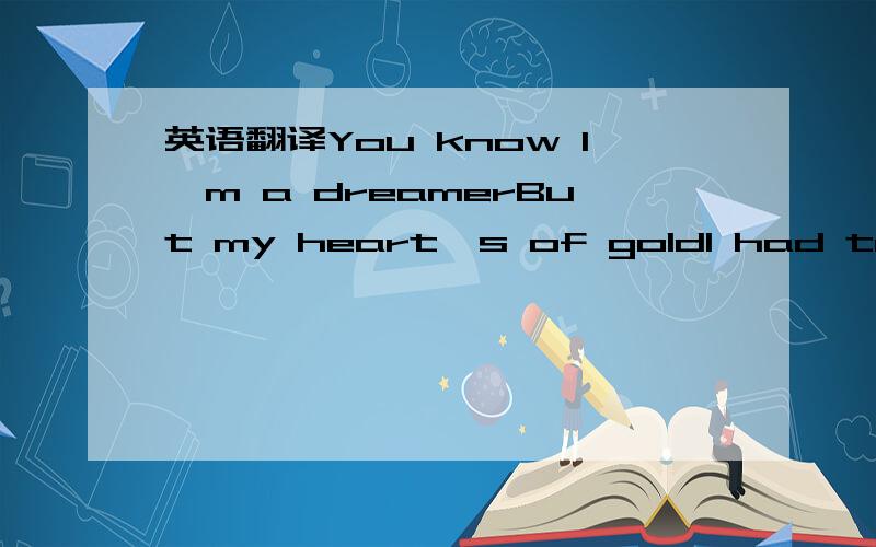 英语翻译You know I'm a dreamerBut my heart's of goldI had to run