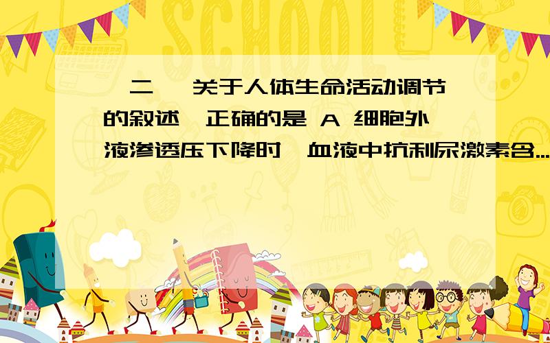 《二 》关于人体生命活动调节的叙述,正确的是 A 细胞外液渗透压下降时,血液中抗利尿激素含...