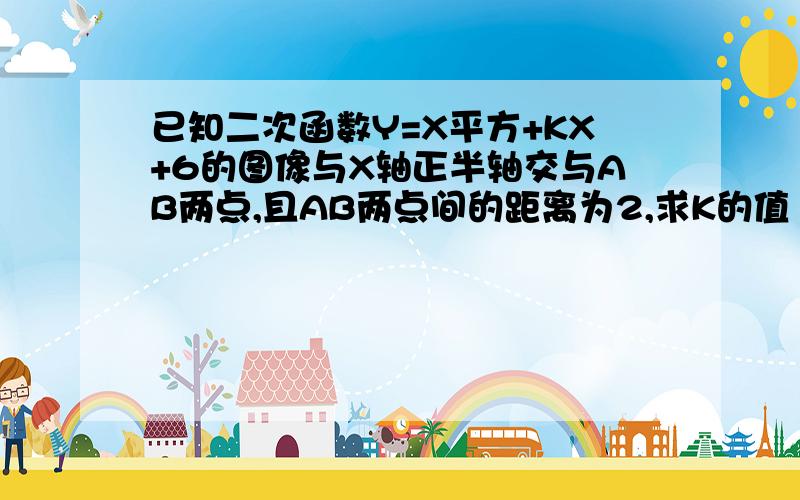 已知二次函数Y=X平方+KX+6的图像与X轴正半轴交与AB两点,且AB两点间的距离为2,求K的值