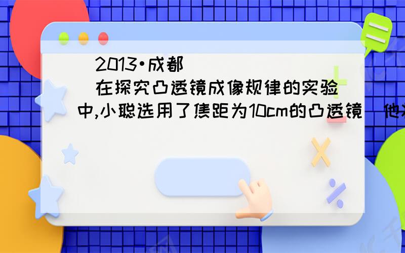 （2013•成都）在探究凸透镜成像规律的实验中,小聪选用了焦距为10cm的凸透镜．他将