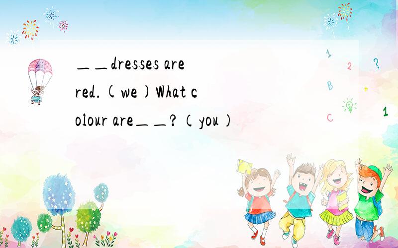 ＿＿dresses are red.(we)What colour are＿＿?（you）