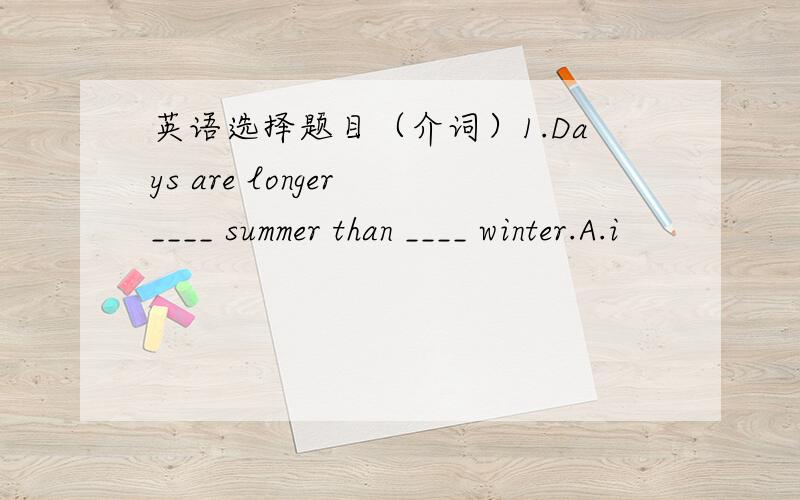 英语选择题目（介词）1.Days are longer ____ summer than ____ winter.A.i