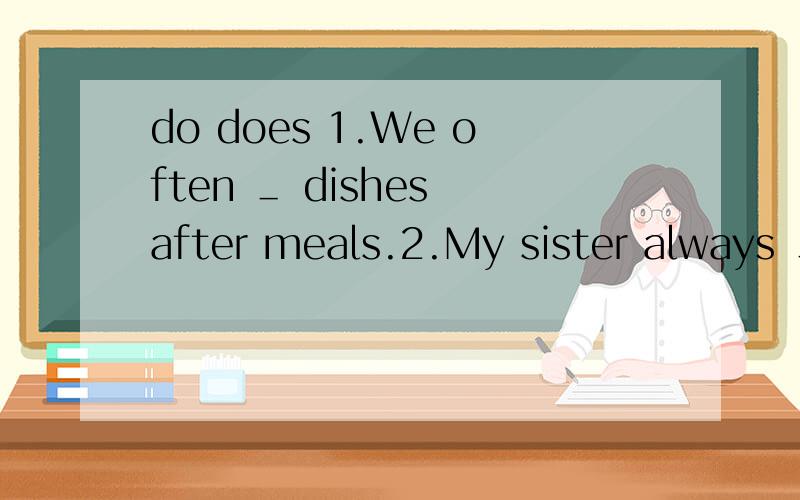 do does 1.We often ＿ dishes after meals.2.My sister always ＿