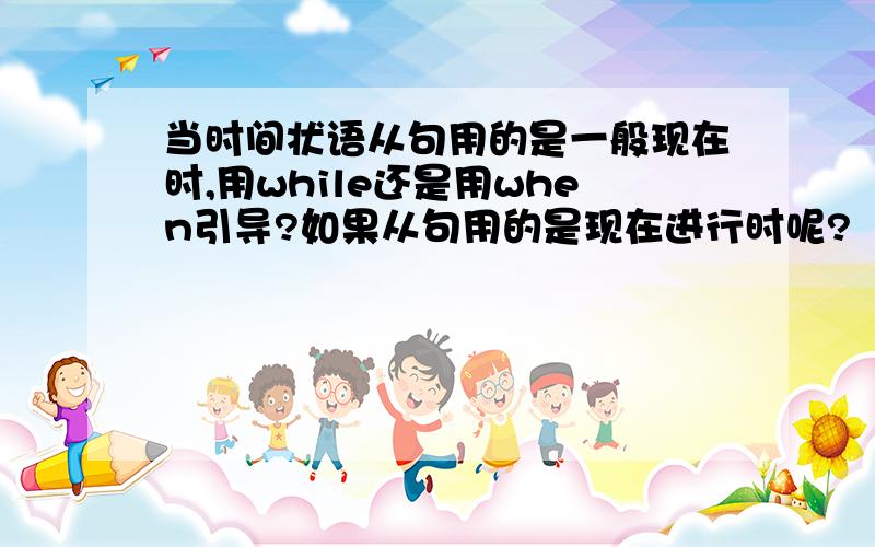 当时间状语从句用的是一般现在时,用while还是用when引导?如果从句用的是现在进行时呢?