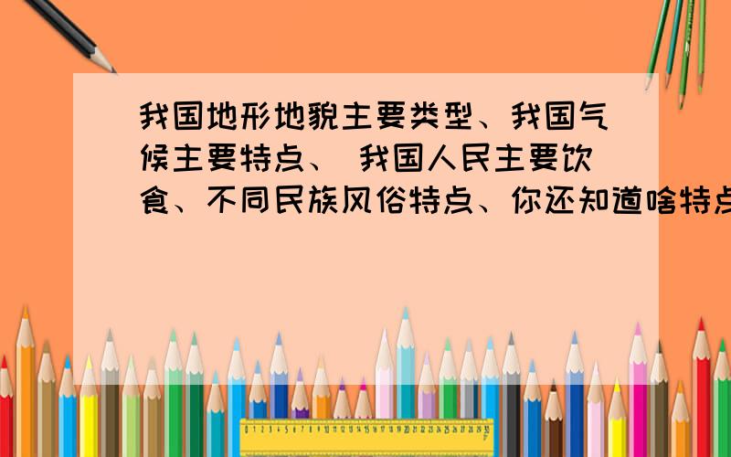 我国地形地貌主要类型、我国气候主要特点、 我国人民主要饮食、不同民族风俗特点、你还知道啥特点.一一答