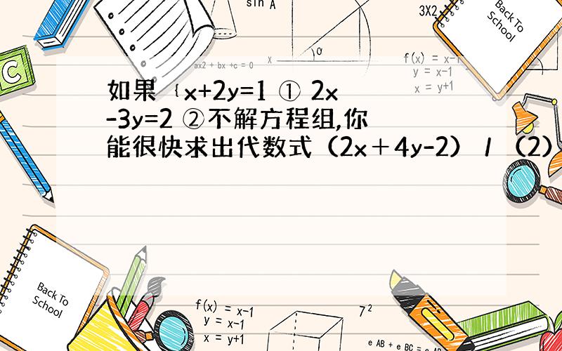 如果﹛x+2y=1 ① 2x-3y=2 ②不解方程组,你能很快求出代数式（2x＋4y-2）／（2）+（6x-9y）／（4