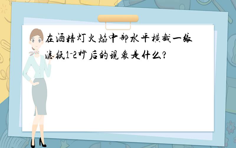 在酒精灯火焰中部水平横截一张滤纸1－2秒后的现象是什么?