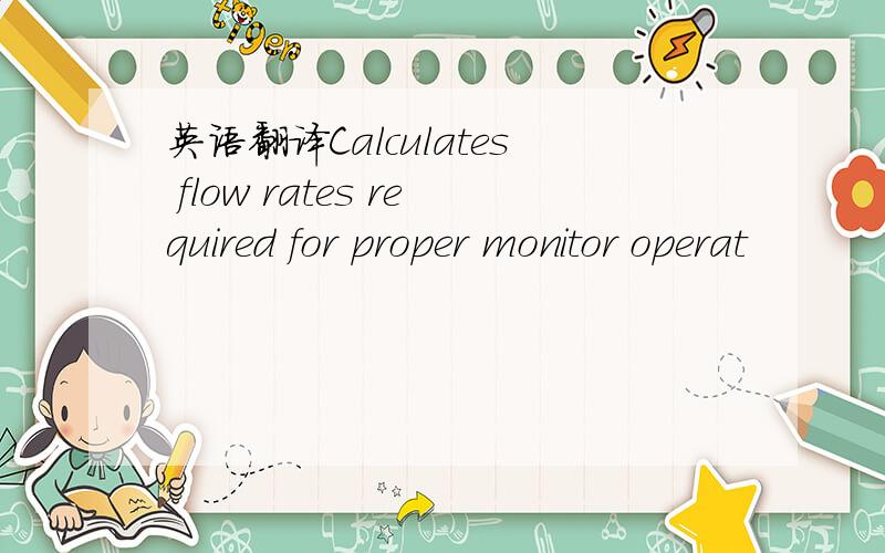 英语翻译Calculates flow rates required for proper monitor operat