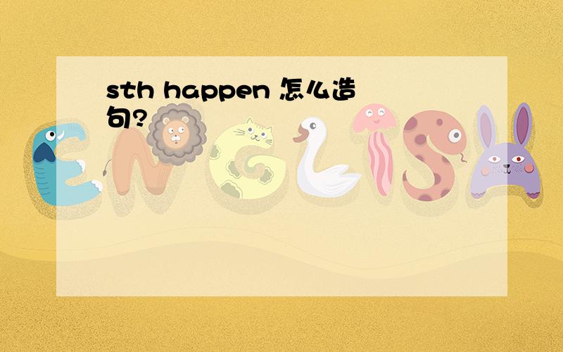 sth happen 怎么造句?