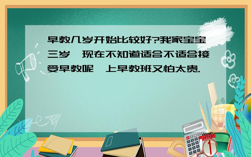 早教几岁开始比较好?我家宝宝三岁,现在不知道适合不适合接受早教呢,上早教班又怕太贵.