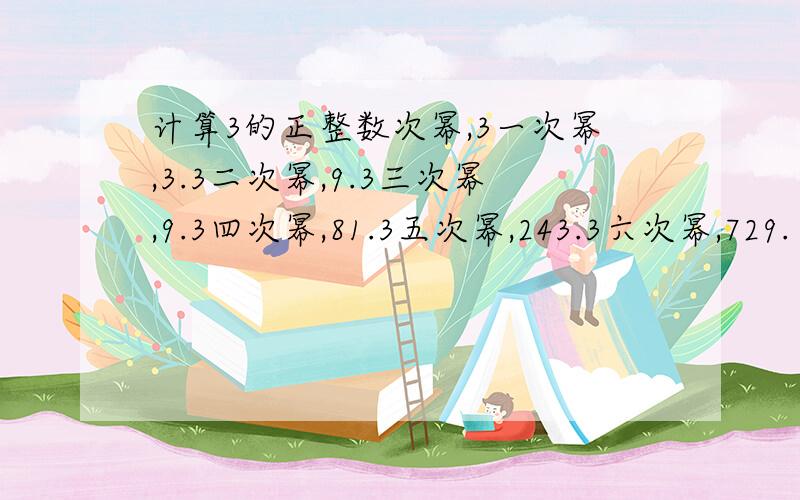 计算3的正整数次幂,3一次幂,3.3二次幂,9.3三次幂,9.3四次幂,81.3五次幂,243.3六次幂,729.